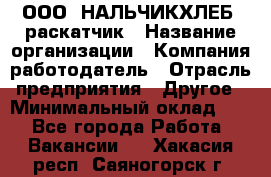 ООО "НАЛЬЧИКХЛЕБ" раскатчик › Название организации ­ Компания-работодатель › Отрасль предприятия ­ Другое › Минимальный оклад ­ 1 - Все города Работа » Вакансии   . Хакасия респ.,Саяногорск г.